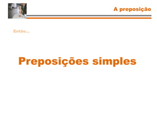 A preposição
Preposições simples
Então…
 