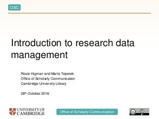 OSC
Office of Scholarly Communication
Introduction to research data
management
Rosie Higman and Marta Teperek
Office of Scholarly Communication
Cambridge University Library
28th October 2016
 