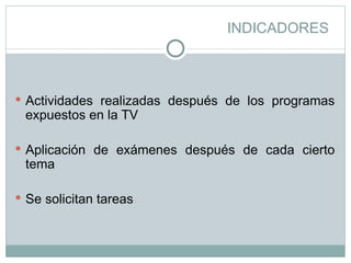 INDICADORES Actividades realizadas después de los programas expuestos en la TV Aplicación de exámenes después de cada cierto tema Se solicitan tareas 