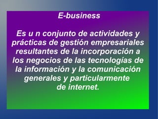 E-business
Es u n conjunto de actividades y
prácticas de gestión empresariales
resultantes de la incorporación a
los negoc...