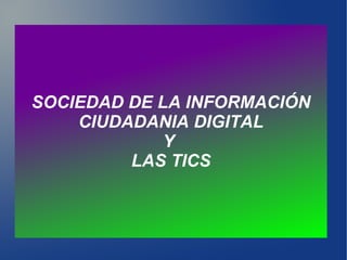 SOCIEDAD DE LA INFORMACIÓN
CIUDADANIA DIGITAL
Y
LAS TICS
 