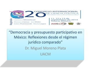 “Democracia y presupuesto participativo en 
México: Reflexiones desde el régimen 
jurídico comparado” 
Dr. Miguel Moreno Plata 
UACM 
 