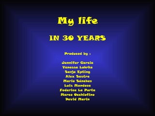 My life
IN 30 YEARS

    Produced by :

   Jennifer Garcia
   Vanessa Lohrke
    Sanja Epting
     Alex Sastre
   Maria Sánchez
    Luis Mendoza
  Federica La Porta
  Marco Occhiofino
    David Marin
 