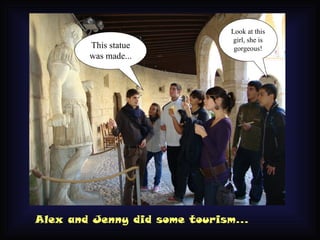 Look at this
                                girl, she is
        This statue             gorgeous!
        was made...




Alex and Jenny did some tourism...
 