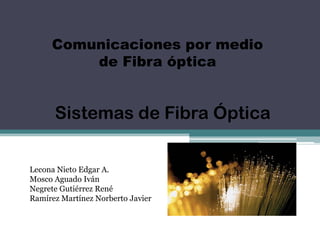 Comunicaciones por medio de Fibra óptica Sistemas de Fibra Óptica Lecona Nieto Edgar A. Mosco Aguado Iván Negrete Gutiérrez René Ramírez Martínez Norberto Javier 