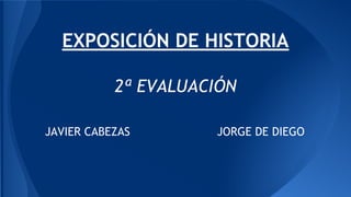 EXPOSICIÓN DE HISTORIA
2ª EVALUACIÓN
JAVIER CABEZAS

JORGE DE DIEGO

 