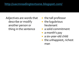 http://uacmreadingtextsone.blogspot.com/Adjectives are words that describe or modify another person or thing in the sentencethe tall professorthe lugubrious lieutenanta solid commitmenta month's paya six-year-old childthe unhappiest, richest man
