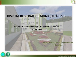 ¡Comprometidos con su salud!
HOSPITAL REGIONAL DE MONIQUIRÁ E.S.E.
PLAN DE DESARROLLO Y PLAN DE GESTIÓN
2020 2023
LUIS CARLOS OLARTE CONTRERAS
Gerente
 