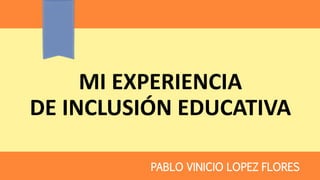 MI EXPERIENCIA DE INCLUSIÓN EDUCATIVA 
PABLO VINICIO LOPEZ FLORES  