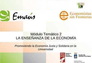 Módulo Temático 2
LA ENSEÑANZA DE LA ECONOMÍA
Promoviendo la Economía Justa y Solidaria en la
Universidad
 