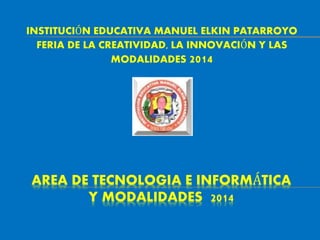 AREA DE TECNOLOGIA E INFORMÁTICA
Y MODALIDADES 2014
INSTITUCIÓN EDUCATIVA MANUEL ELKIN PATARROYO
FERIA DE LA CREATIVIDAD, LA INNOVACIÓN Y LAS
MODALIDADES 2014
 