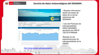 • Muestra información
desde las bases de
datos de la red de
estaciones del
SENAMHI.
• Uso del Protocolo de
Interoperabilidad
SINIA-SENAMHI,
aprobado por RM Nº
182-2014-MINAM
•Basado en las
especificaciones de
interoperabilidad de la
ONGEI
http://sinia.minam.gob.pe/senamhi
Servicio de datos meteorológicos del SENAMHI
32
 