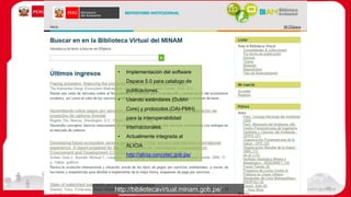 http://bibliotecavirtual.minam.gob.pe/
• Implementación del software
Dspace 5.0 para catalogo de
publicaciones.
• Usando estándares (Dublin
Core) y protocolos (OAI-PMH)
para la interoperabilidad
internacionales.
• Actualmente integrada al
ALICIA
http://alicia.concytec.gob.pe/
36
 