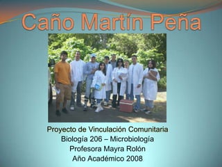 Caño Martín Peña Proyecto de Vinculación Comunitaria Biología 206 – Microbiología Profesora Mayra Rolón Año Académico 2008 