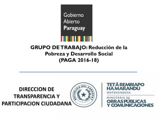 GRUPO DETRABAJO: Reducción de la
Pobreza y Desarrollo Social
(PAGA 2016-18)
DIRECCION DE
TRANSPARENCIA Y
PARTICIPACION CIUDADANA
 