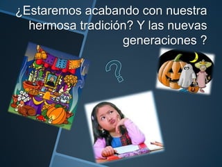 ¿Estaremos acabando con nuestra
  hermosa tradición? Y las nuevas
                  generaciones ?
 