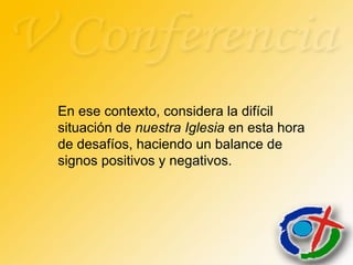 En ese contexto, considera la difícil
situación de nuestra Iglesia en esta hora
de desafíos, haciendo un balance de
signos positivos y negativos.
 