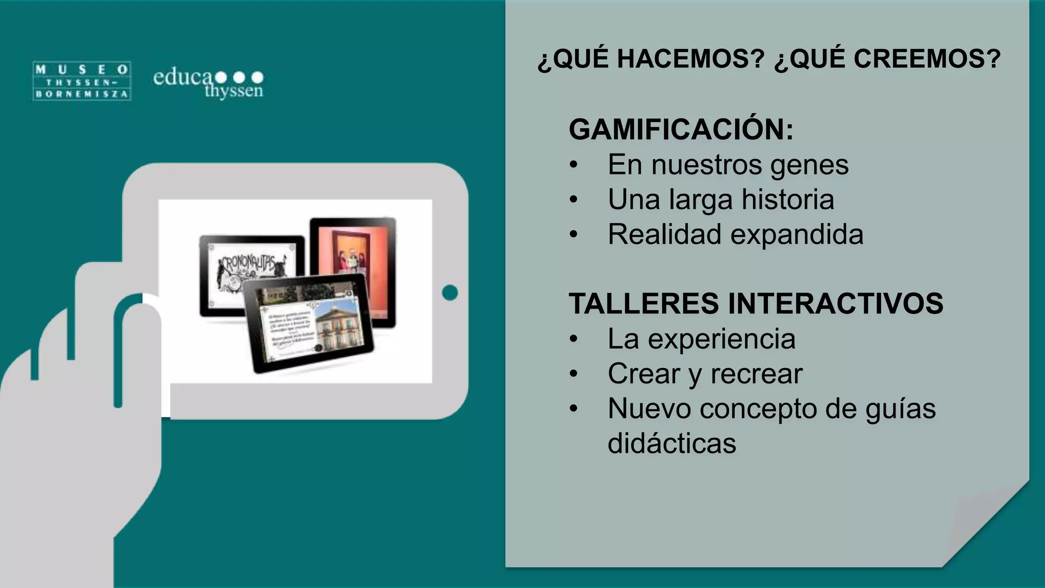 ¿QUÉ HACEMOS? ¿QUÉ CREEMOS? 
GAMIFICACIÓN: 
• En nuestros genes 
• Una larga historia 
• Realidad expandida 
TALLERES INTERACTIVOS 
• La experiencia 
• Crear y recrear 
• Nuevo concepto de guías 
didácticas 
 