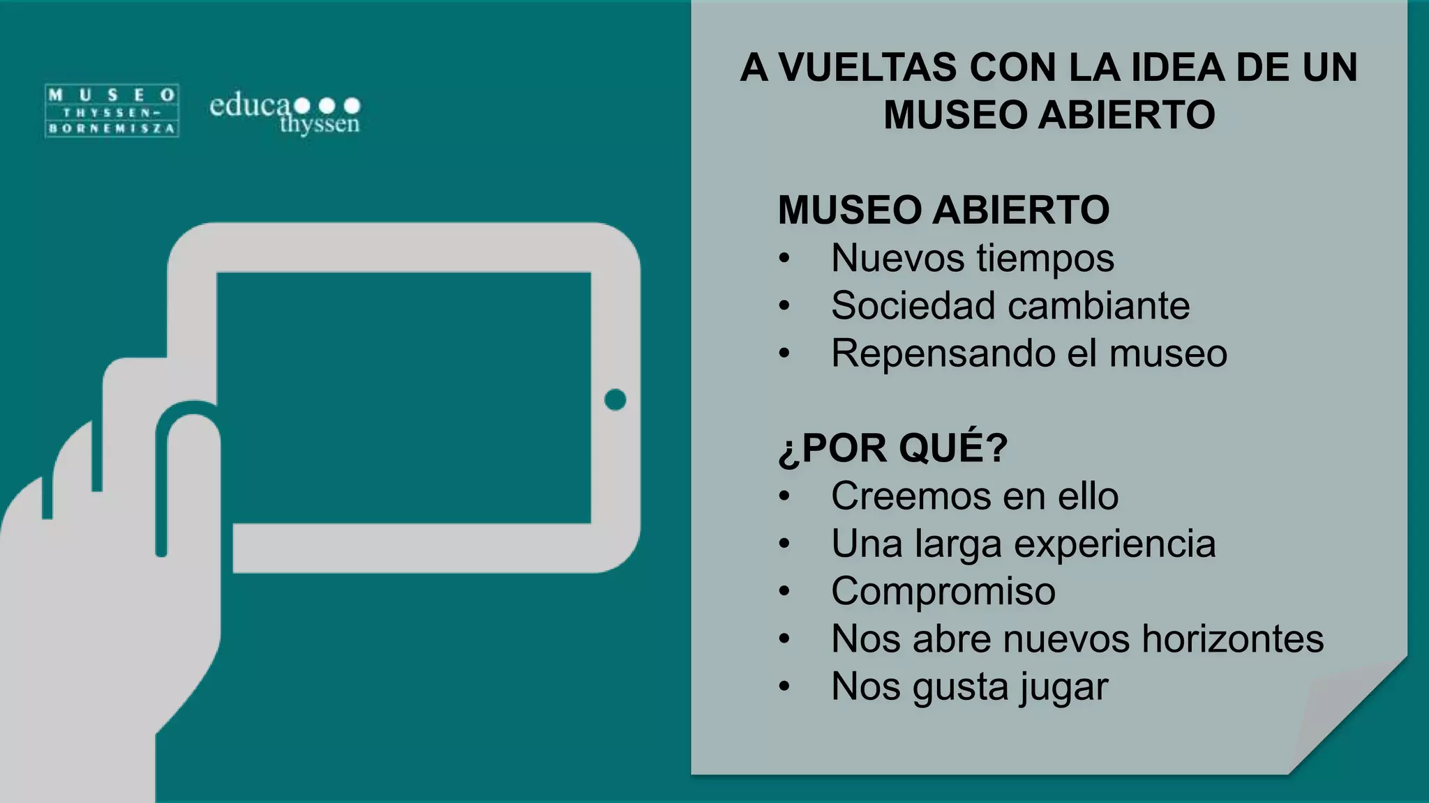 A VUELTAS CON LA IDEA DE UN 
MUSEO ABIERTO 
MUSEO ABIERTO 
• Nuevos tiempos 
• Sociedad cambiante 
• Repensando el museo 
¿POR QUÉ? 
• Creemos en ello 
• Una larga experiencia 
• Compromiso 
• Nos abre nuevos horizontes 
• Nos gusta jugar 
 