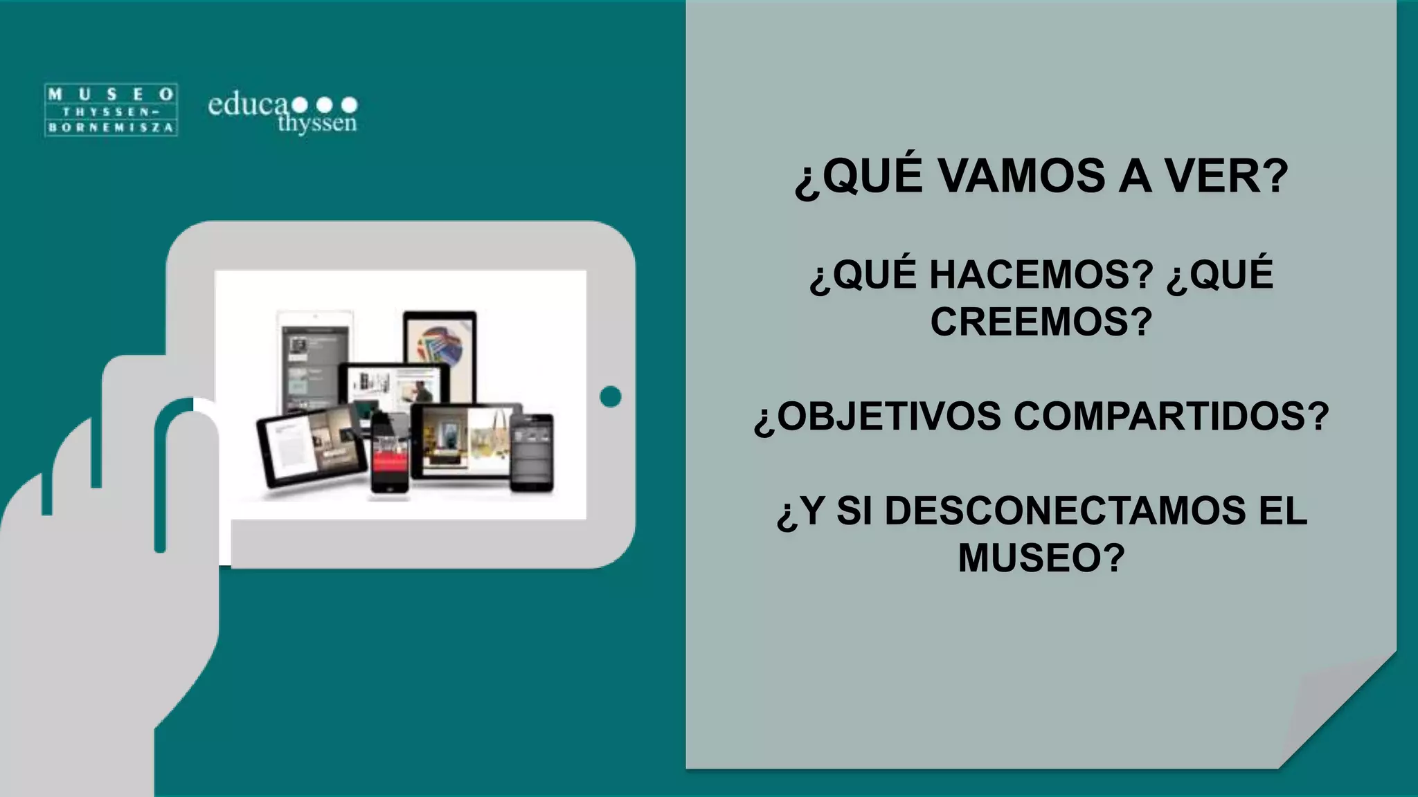 ¿QUÉ VAMOS A VER? 
¿QUÉ HACEMOS? ¿QUÉ 
CREEMOS? 
¿OBJETIVOS COMPARTIDOS? 
¿Y SI DESCONECTAMOS EL 
MUSEO? 
 