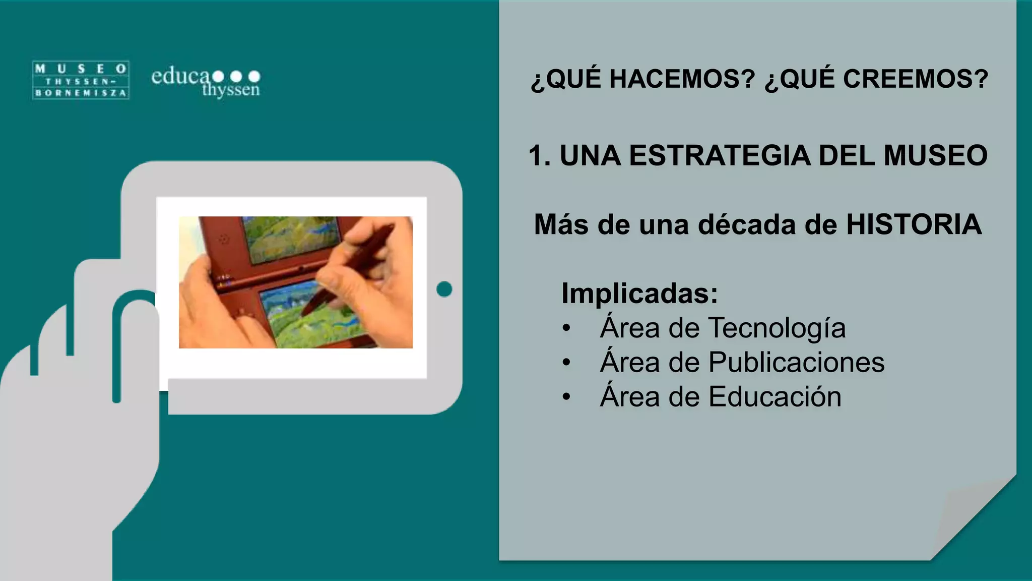 ¿QUÉ HACEMOS? ¿QUÉ CREEMOS? 
1. UNA ESTRATEGIA DEL MUSEO 
Más de una década de HISTORIA 
Implicadas: 
• Área de Tecnología 
• Área de Publicaciones 
• Área de Educación 
 