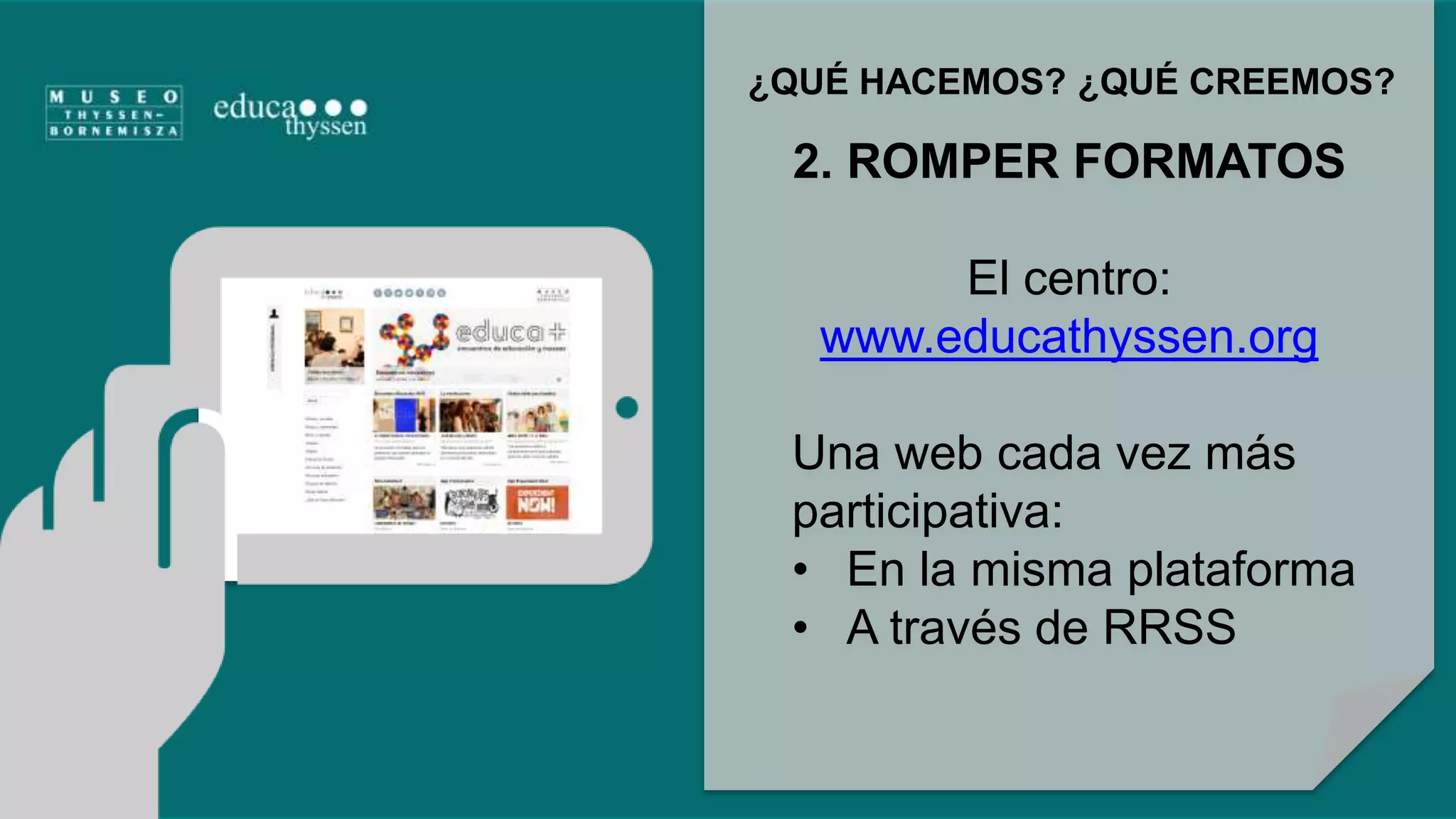 ¿QUÉ HACEMOS? ¿QUÉ CREEMOS? 
2. ROMPER FORMATOS 
El centro: 
www.educathyssen.org 
Una web cada vez más 
participativa: 
• En la misma plataforma 
• A través de RRSS 
 