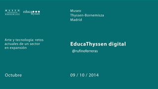 Arte y Tecnología: retos actuales de un sector en expansión 
@rufinoferreras 
Rufino Ferreras. Responsable de Desarrollo Educativo. Museo Thyssen-Bornemisza 
@rufinoferreras 
 
