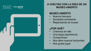 A VUELTAS CON LA IDEA DE UN 
MUSEO ABIERTO 
MUSEO ABIERTO 
• Nuevos tiempos 
• Sociedad cambiante 
• Repensando el museo 
¿POR QUÉ? 
• Creemos en ello 
• Una larga experiencia 
• Compromiso 
• Nos abre nuevos horizontes 
• Nos gusta jugar 
 