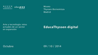Arte y Tecnología: retos actuales de un sector en expansión 
Rufino Ferreras. Responsable de Desarrollo Educativo. Museo Thyssen-Bornemisza 
@rufinoferreras 
