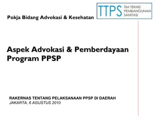 Aspek Advokasi  & Pemberdayaan  Program PPSP RAKERNAS TENTANG PELAKSANAAN PPSP DI DAERAH  JAKARTA, 6 AGUSTUS 2010 Pokja Bidang Advokasi & Kesehatan 