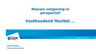 Nieuwe wetgeving in
perspectief
Vasthoudend flexibel …
Arend Jansen
Manager Special Deals
Breukelen, 17 april 2014
 