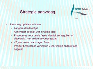 Strategie aanvraag Aanvraag opdelen in fasen: Langere doorlooptijd Aanvrager bepaalt wat in welke fase Procedures voor beide fases identiek (of regulier, of uitgebreid) met zelfde bevoegd gezag <2 jaar tussen aanvragen fasen Positief besluit fase vervalt na 2 jaar indien andere fase negatief 