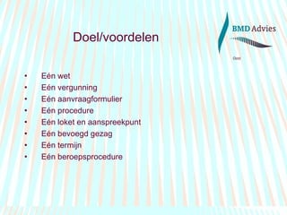 Doel/voordelen Eén wet Eén vergunning Eén aanvraagformulier Eén procedure Eén loket en aanspreekpunt Eén bevoegd gezag Eén termijn Eén beroepsprocedure 