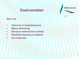 Doel/voordelen Maar ook: Tijdswinst en kostenbesparing Betere afstemming Stimulans elektronische overheid Flexibiliteit (fasering en opdelen) ‘ No wrong door’ 