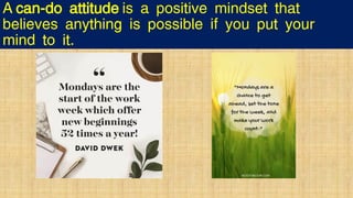 A can-do attitude is a positive mindset that
believes anything is possible if you put your
mind to it.
 