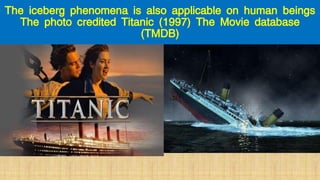 The iceberg phenomena is also applicable on human beings
The photo credited Titanic (1997) The Movie database
(TMDB)
 