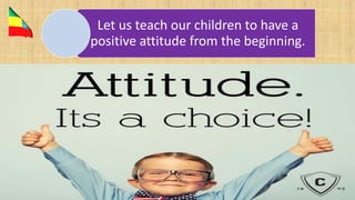 Let us teach our children to have a
positive attitude from the beginning.
 
