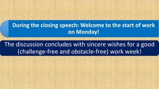 During the closing speech: Welcome to the start of work
on Monday!
The discussion concludes with sincere wishes for a good
(challenge-free and obstacle-free) work week!
 