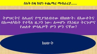 ትምህርትና ስልጠና የሚያጎለብተው በክህሎት፣ በእውቀትና
በአመለካከት የተሻለ ዜጋን ነው፣ ለመሆኑ የእነዚህ ትርጉምና
የጠለቀ ምሳሌዎች ምን ምን ናቸው?
ክህሎት
ሰአት በቂ ከሆነ ተጨማሪ ማብራሪያ……
 