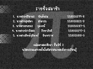 1. นางสาวปรียาพร พันธ์พรม 553050299-8
2. นางสาวสุทธิดา สามารถ 553050325-3
3. นางสาวธนยพร กุลวงษ์ 553050287-5
4. นางสาวประภัสสร รักษาภักดี 553050297-2
5. นางสาวมัทน์ชุลินทร์ อินทะราช 553050313-0
คณิตศาสตรศึกษา ชั้นปีที่ 2
นวัตกรรมและเทคโนโลยีสารสนเทศเพื่อการเรียนรู้
รายชื่อสมาชิก
 