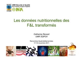 UMR Sécurité et Qualité
des Produits d’Origine Végétale




  Les données nutritionnelles des
         F&L transformés

                                  Catherine Renard
                                   UMR SQPOV

                              Rencontres Qualiméditerrannées
                                  17-18 novembre 2011




                                                               1
 