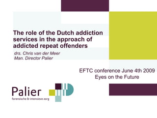 The role of the Dutch addiction services in the approach of addicted repeat offenders   drs. Chris van der Meer Man. Director Palier EFTC conference June 4th 2009 Eyes on the Future 