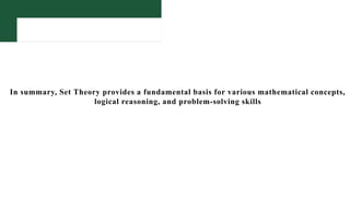 In summary, Set Theory provides a fundamental basis for various mathematical concepts,
logical reasoning, and problem-solving skills
 