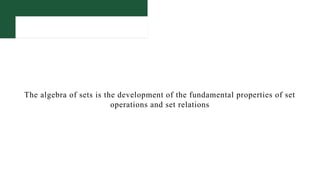 The algebra of sets is the development of the fundamental properties of set
operations and set relations
 