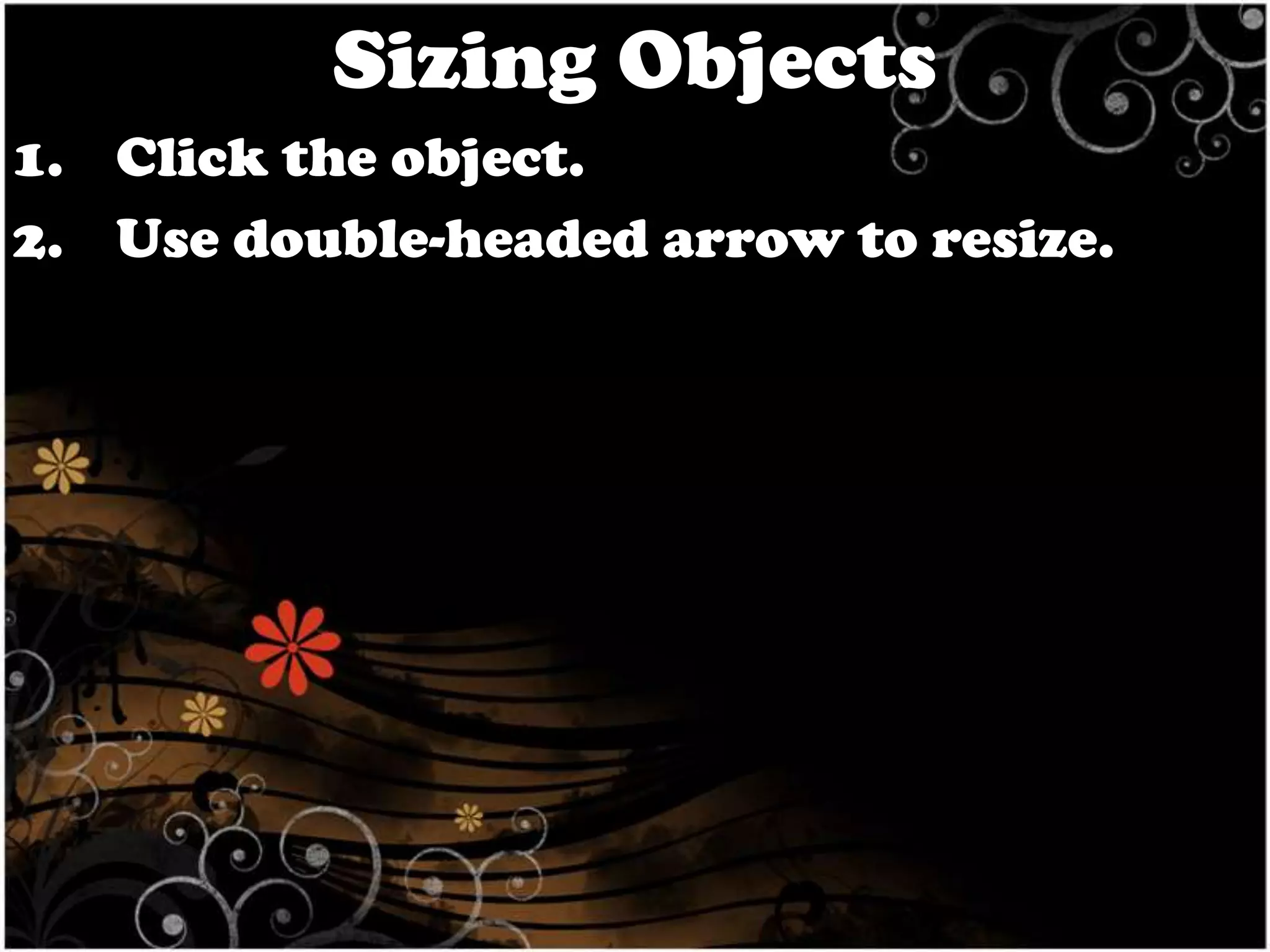 Sizing Objects
1. Click the object.
2. Use double-headed arrow to resize.

 