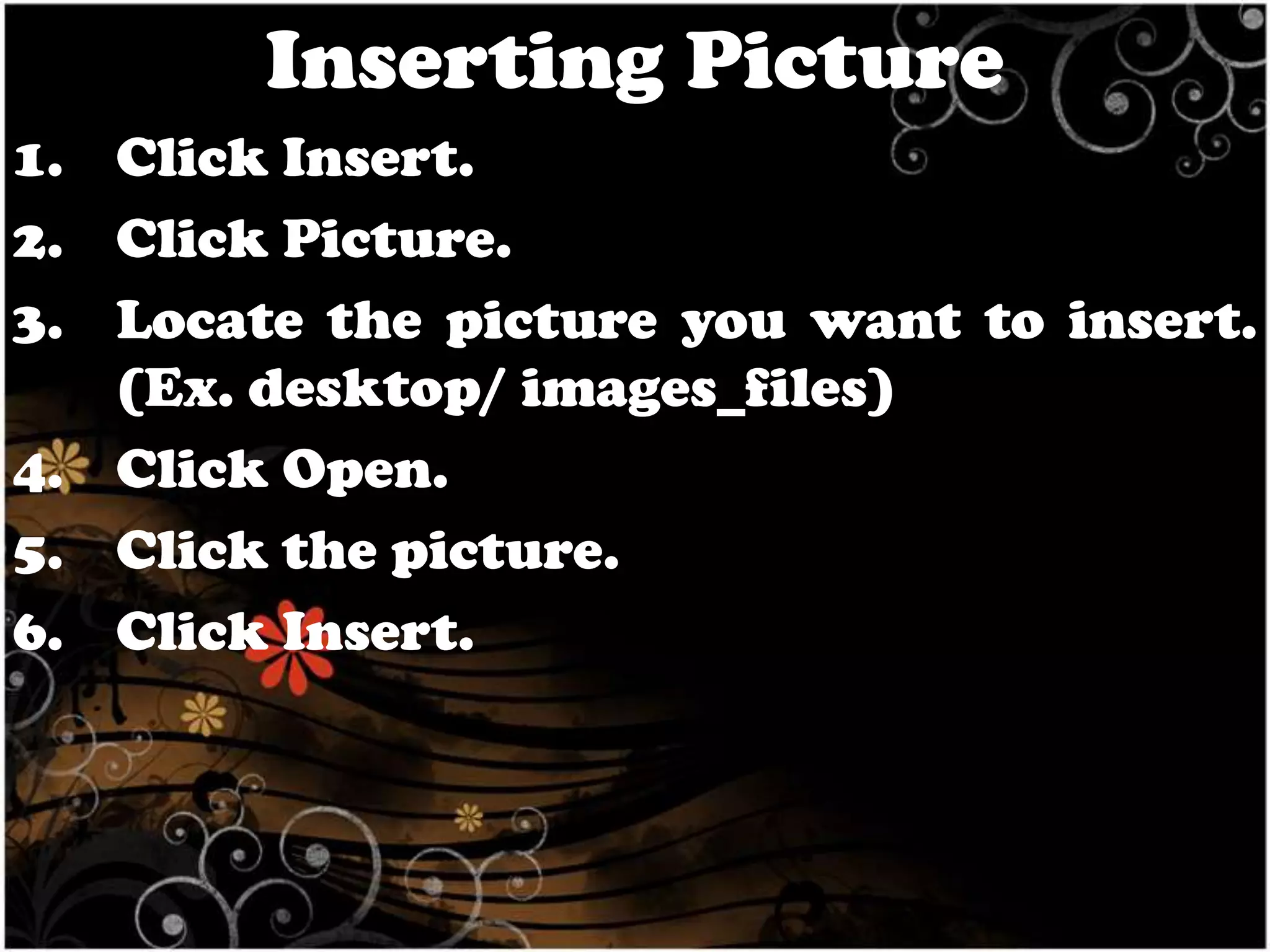 Inserting Picture
1. Click Insert.
2. Click Picture.
3. Locate the picture you want to insert.
(Ex. desktop/ images_files)
4. Click Open.
5. Click the picture.
6. Click Insert.

 