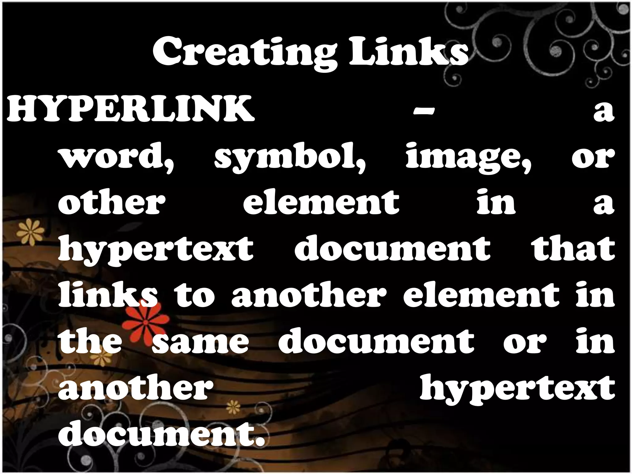 Creating Links
HYPERLINK
–
a
word, symbol, image, or
other
element
in
a
hypertext document that
links to another element in
the same document or in
another
hypertext
document.

 