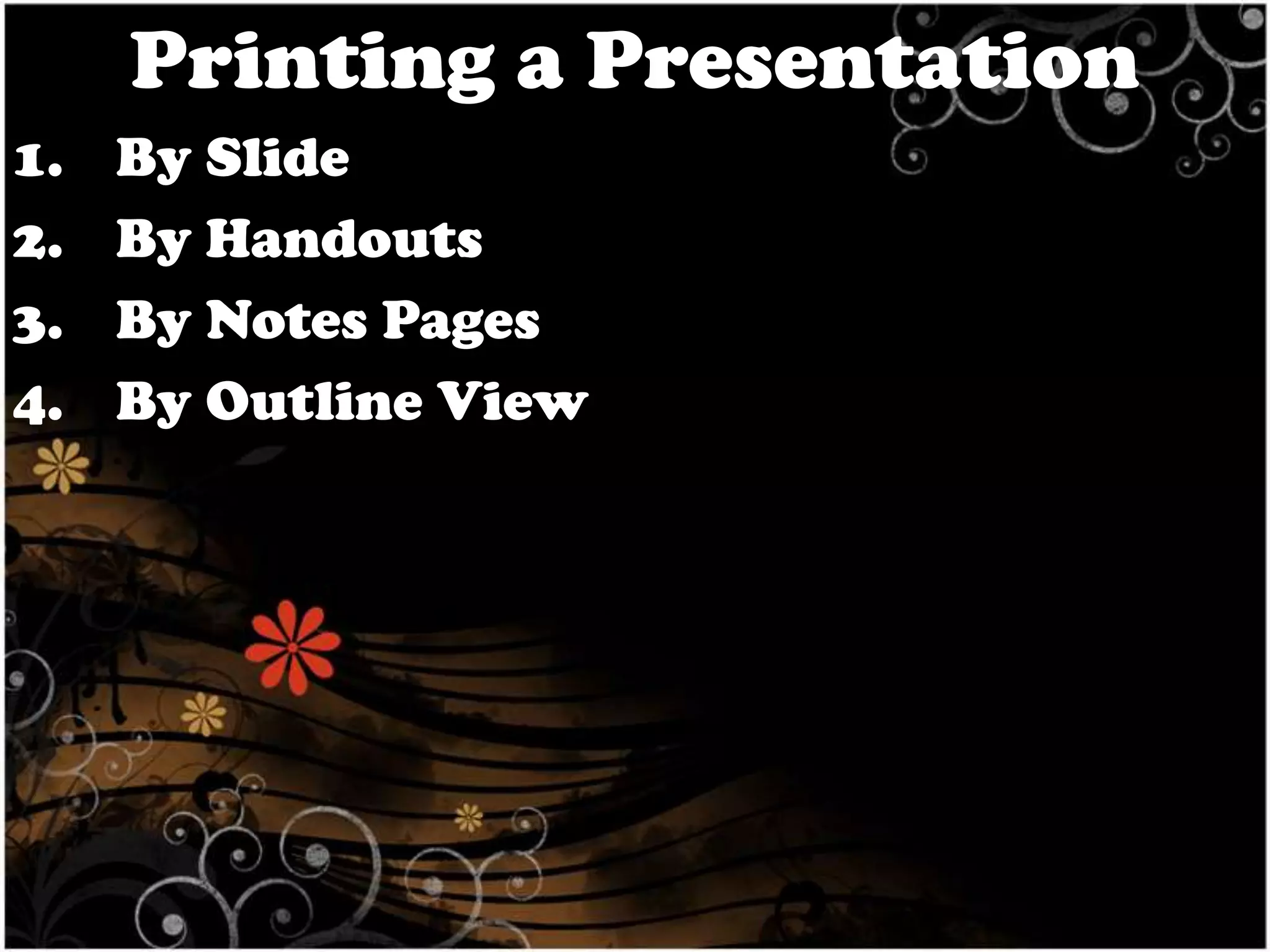 Printing a Presentation
1.
2.
3.
4.

By Slide
By Handouts
By Notes Pages
By Outline View

 