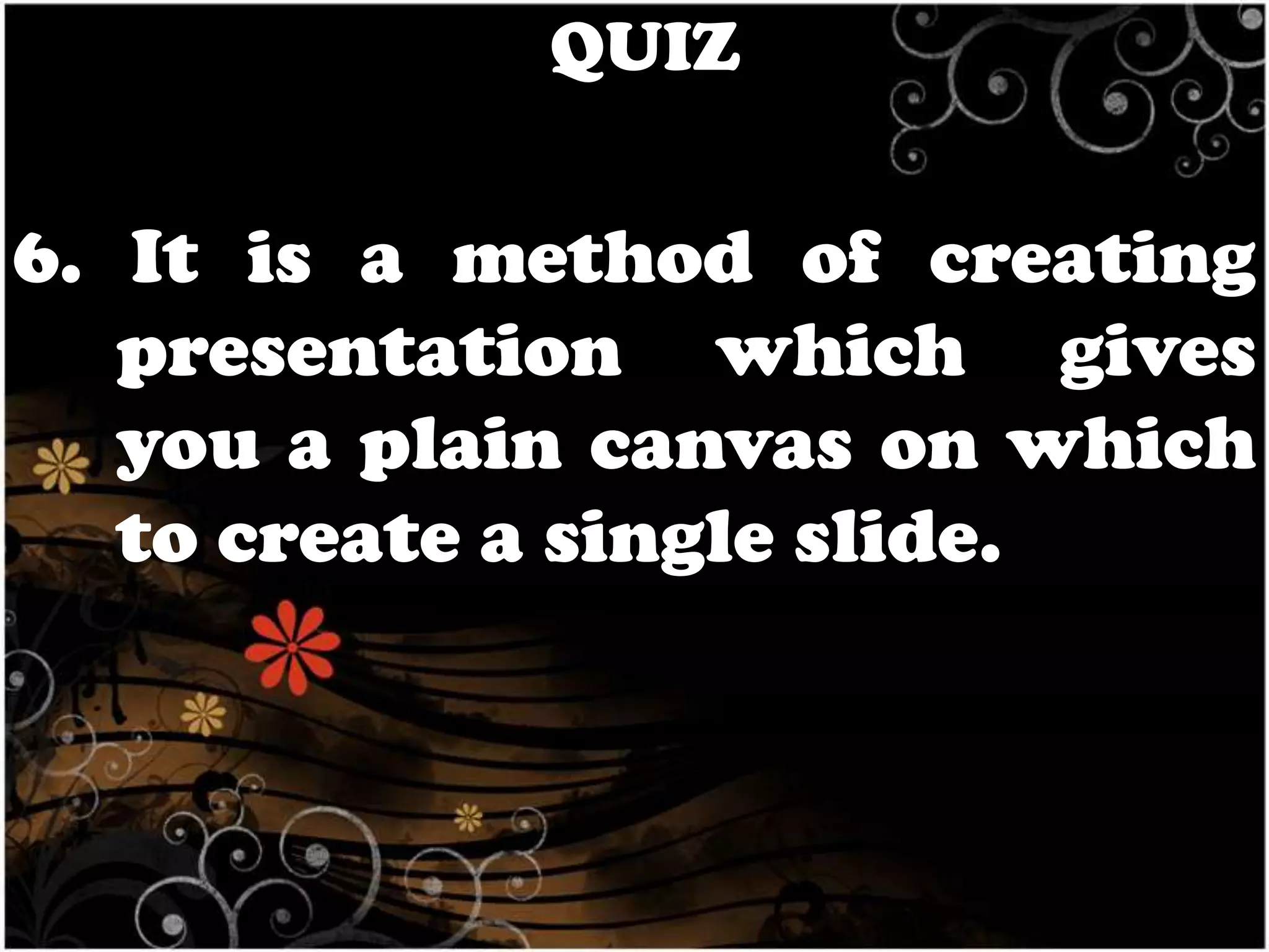 QUIZ

6. It is a method of creating
presentation which gives
you a plain canvas on which
to create a single slide.

 