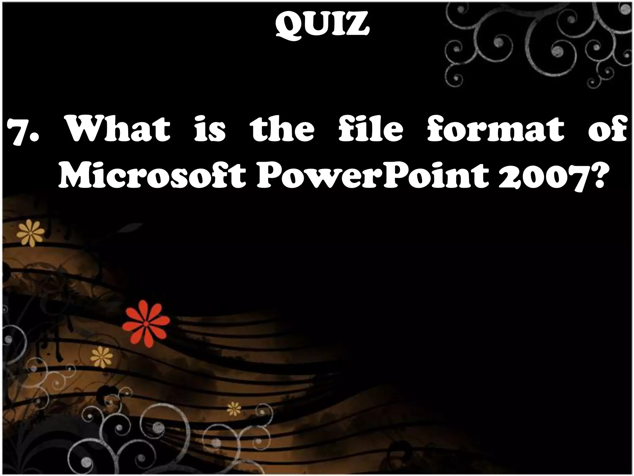 QUIZ

7. What is the file format of
Microsoft PowerPoint 2007?

 